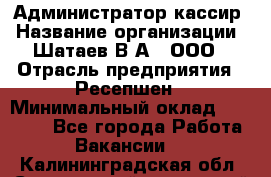 Администратор-кассир › Название организации ­ Шатаев В.А., ООО › Отрасль предприятия ­ Ресепшен › Минимальный оклад ­ 25 000 - Все города Работа » Вакансии   . Калининградская обл.,Светловский городской округ 